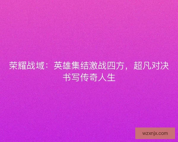 荣耀战域：英雄集结激战四方，超凡对决书写传奇人生