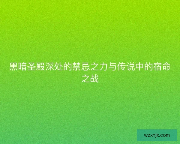 黑暗圣殿深处的禁忌之力与传说中的宿命之战