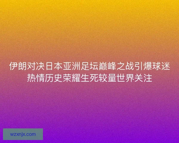 伊朗对决日本亚洲足坛巅峰之战引爆球迷热情历史荣耀生死较量世界关注 伊朗对决日本亚洲足坛巅峰之战引爆球迷热情历史荣耀生死较量世界关注