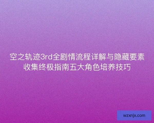 空之轨迹3rd全剧情流程详解与隐藏要素收集终极指南五大角色培养技巧