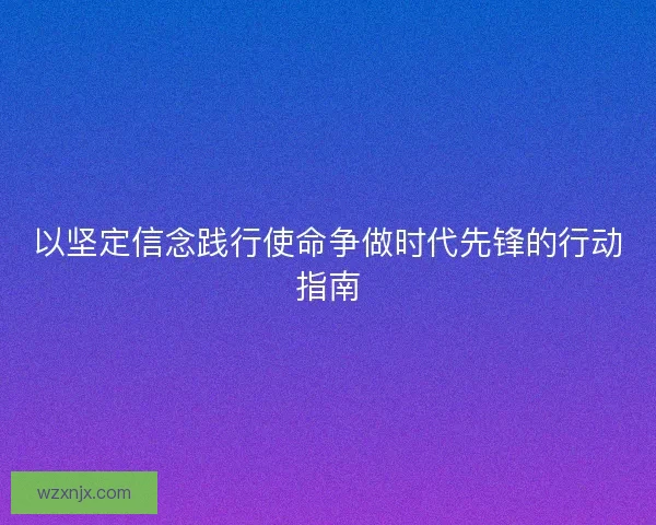 以坚定信念践行使命争做时代先锋的行动指南