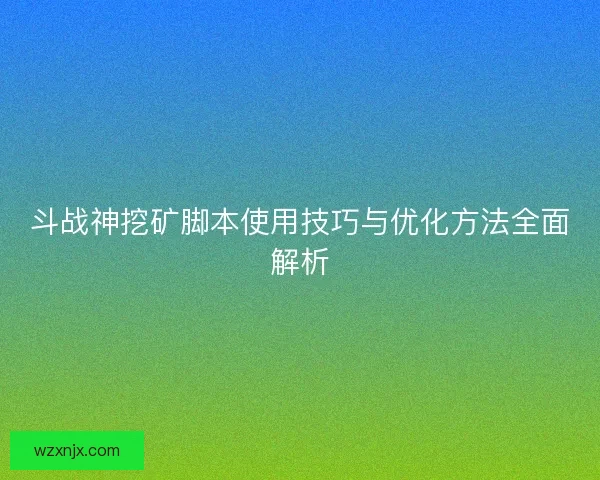 斗战神挖矿脚本使用技巧与优化方法全面解析 斗战神挖矿脚本使用技巧与优化方法全面解析