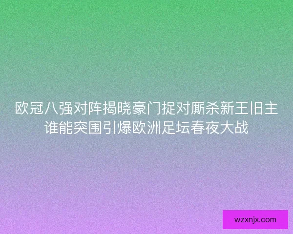 欧冠八强对阵揭晓豪门捉对厮杀新王旧主谁能突围引爆欧洲足坛春夜大战