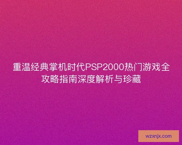 重温经典掌机时代PSP2000热门游戏全攻略指南深度解析与珍藏