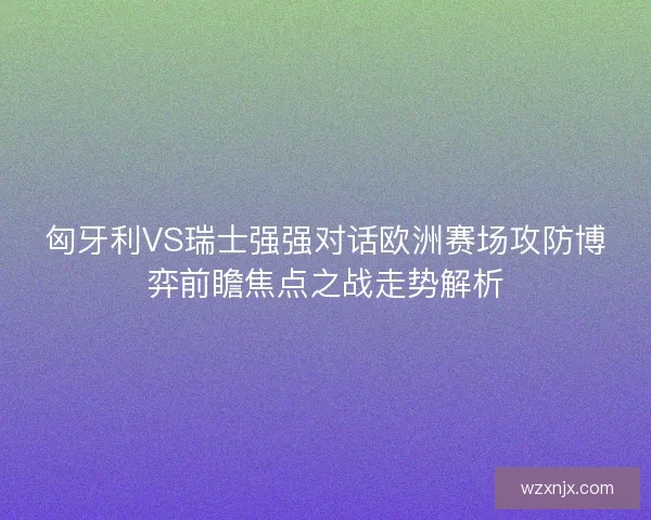 匈牙利VS瑞士强强对话欧洲赛场攻防博弈前瞻焦点之战走势解析