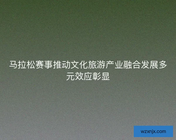 马拉松赛事推动文化旅游产业融合发展多元效应彰显