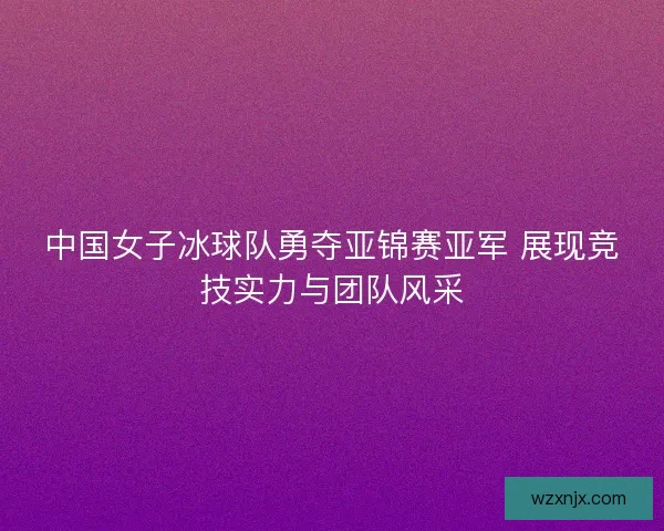 中国女子冰球队勇夺亚锦赛亚军 展现竞技实力与团队风采
