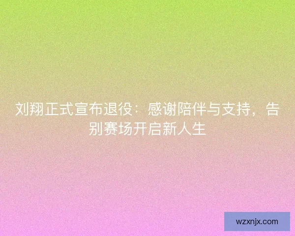 刘翔正式宣布退役：感谢陪伴与支持，告别赛场开启新人生