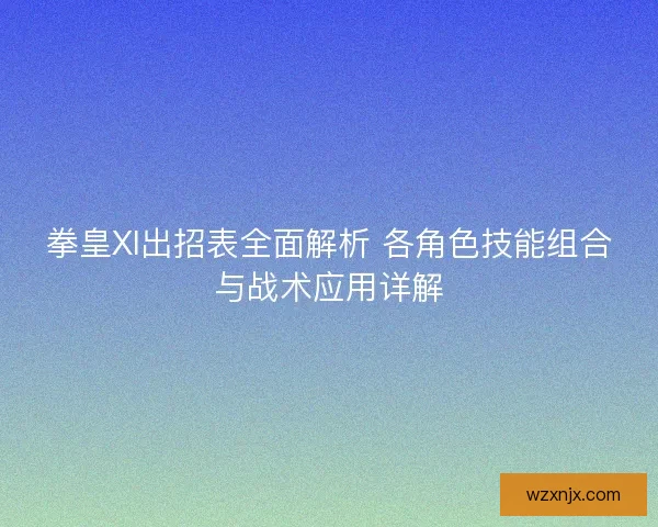 拳皇XI出招表全面解析 各角色技能组合与战术应用详解 拳皇XI出招表全面解析 各角色技能组合与战术应用详解
