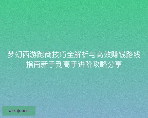 梦幻西游跑商技巧全解析与高效赚钱路线指南新手到高手进阶攻略分享 梦幻西游跑商技巧全解析与高效赚钱路线指南新手到高手进阶攻略分享