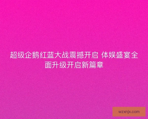 超级企鹅红蓝大战震撼开启 体娱盛宴全面升级开启新篇章 超级企鹅红蓝大战震撼开启 体娱盛宴全面升级开启新篇章