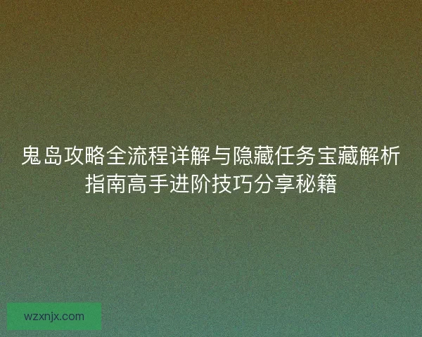 鬼岛攻略全流程详解与隐藏任务宝藏解析指南高手进阶技巧分享秘籍 鬼岛攻略全流程详解与隐藏任务宝藏解析指南高手进阶技巧分享秘籍