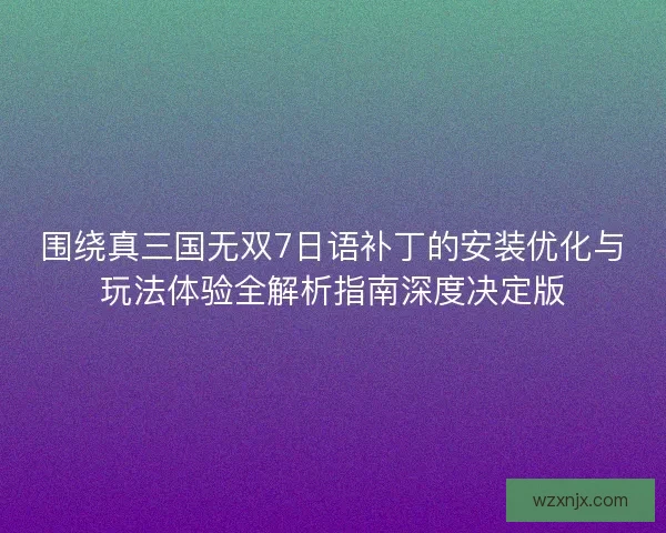围绕真三国无双7日语补丁的安装优化与玩法体验全解析指南深度决定版 围绕真三国无双7日语补丁的安装优化与玩法体验全解析指南深度决定版