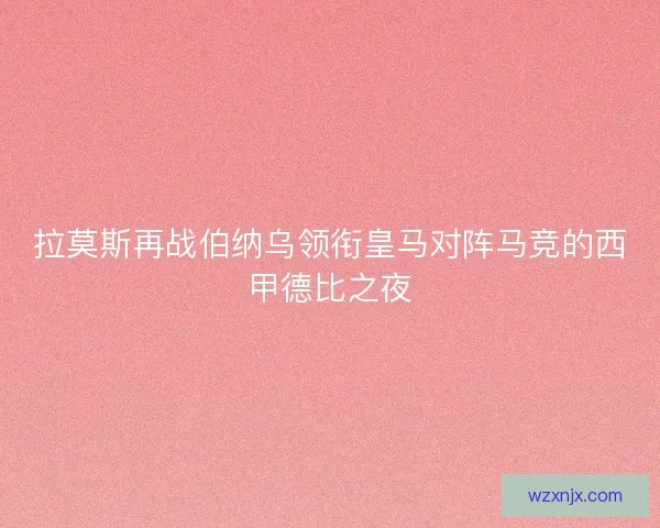 拉莫斯再战伯纳乌领衔皇马对阵马竞的西甲德比之夜