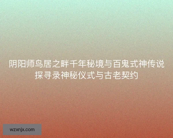 阴阳师鸟居之畔千年秘境与百鬼式神传说探寻录神秘仪式与古老契约 阴阳师鸟居之畔千年秘境与百鬼式神传说探寻录神秘仪式与古老契约