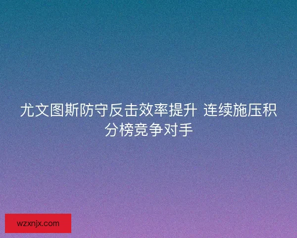 尤文图斯防守反击效率提升 连续施压积分榜竞争对手 尤文图斯防守反击效率提升 连续施压积分榜竞争对手