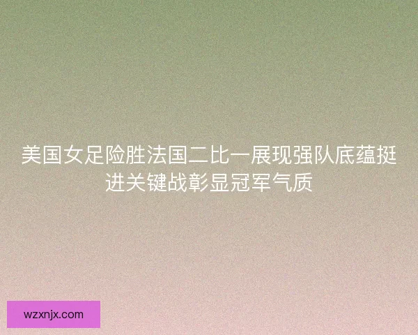 美国女足险胜法国二比一展现强队底蕴挺进关键战彰显冠军气质