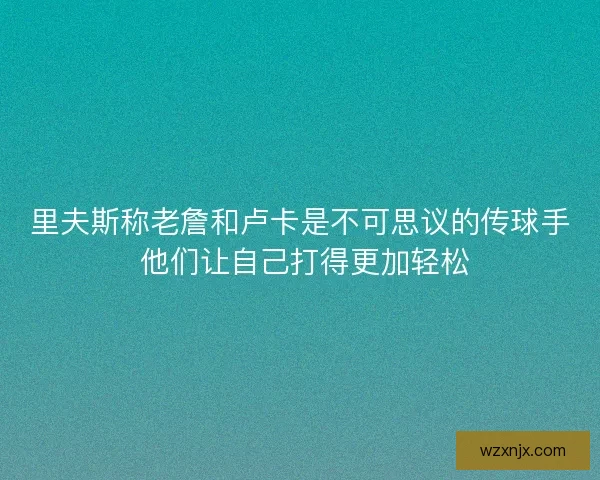 里夫斯称老詹和卢卡是不可思议的传球手 他们让自己打得更加轻松 里夫斯称老詹和卢卡是不可思议的传球手 他们让自己打得更加轻松