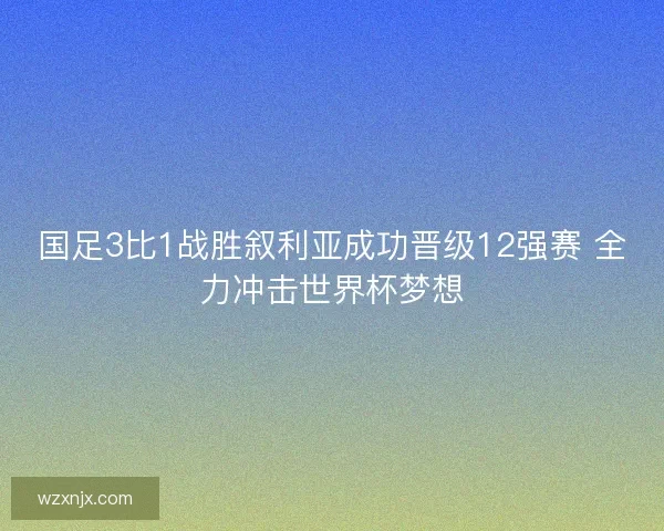 国足3比1战胜叙利亚成功晋级12强赛 全力冲击世界杯梦想 国足3比1战胜叙利亚成功晋级12强赛 全力冲击世界杯梦想