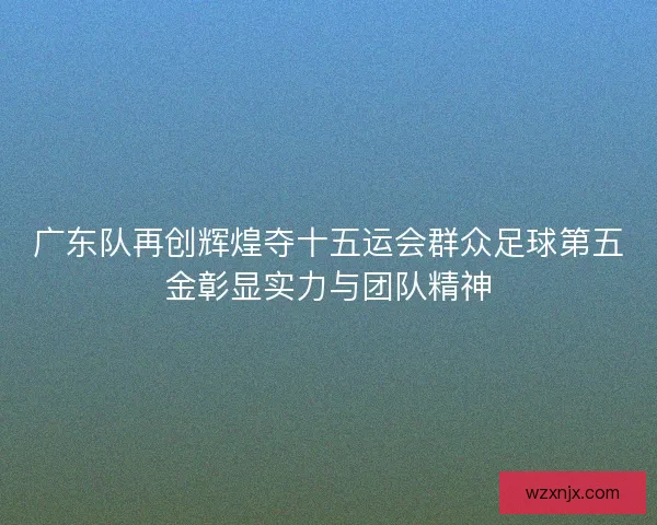 广东队再创辉煌夺十五运会群众足球第五金彰显实力与团队精神 广东队再创辉煌夺十五运会群众足球第五金彰显实力与团队精神