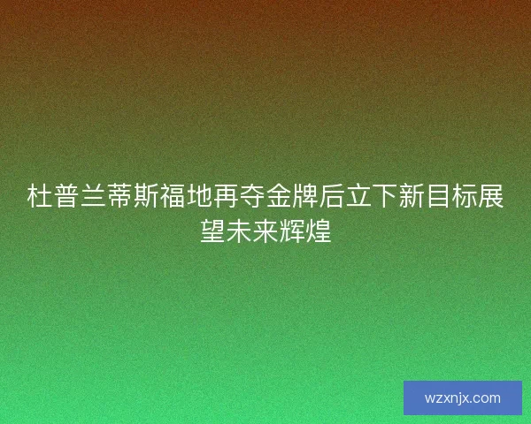 杜普兰蒂斯福地再夺金牌后立下新目标展望未来辉煌 杜普兰蒂斯福地再夺金牌后立下新目标展望未来辉煌