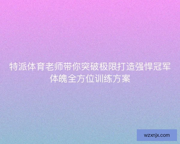 特派体育老师带你突破极限打造强悍冠军体魄全方位训练方案 特派体育老师带你突破极限打造强悍冠军体魄全方位训练方案