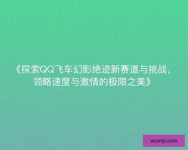 《探索QQ飞车幻影绝迹新赛道与挑战，领略速度与激情的极限之美》